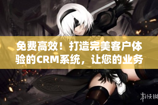 免费高效！打造完美客户体验的CRM系统，让您的业务腾飞