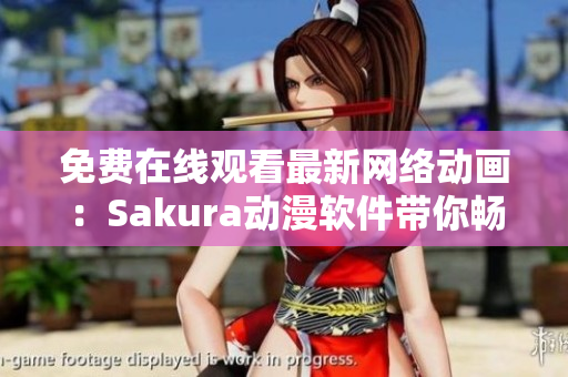 免费在线观看最新网络动画：Sakura动漫软件带你畅享精彩视觉盛宴