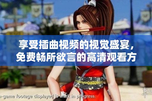 享受插曲视频的视觉盛宴，免费畅所欲言的高清观看方式