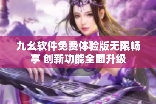 九幺软件免费体验版无限畅享 创新功能全面升级