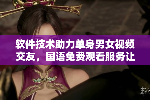 软件技术助力单身男女视频交友，国语免费观看服务让寻爱更轻松