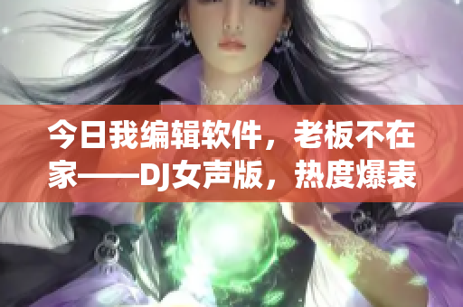 今日我编辑软件，老板不在家——DJ女声版，热度爆表！