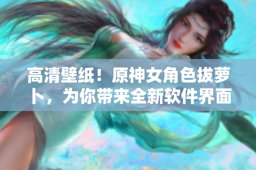 高清壁纸！原神女角色拔萝卜，为你带来全新软件界面设计灵感