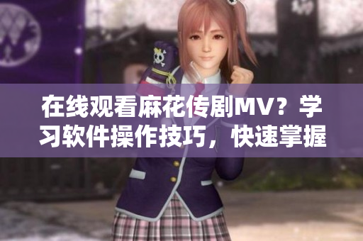 在线观看麻花传剧MV？学习软件操作技巧，快速掌握科技新动向！