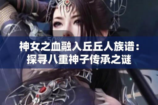 神女之血融入丘丘人族谱：探寻八重神子传承之谜