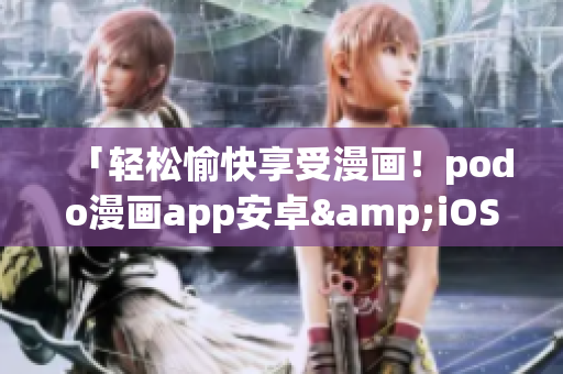 「轻松愉快享受漫画！podo漫画app安卓&iOS手机版下载」
