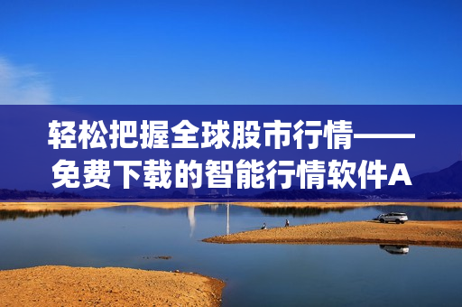 轻松把握全球股市行情——免费下载的智能行情软件App