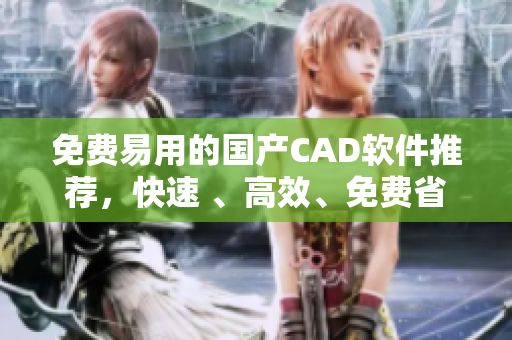 免费易用的国产CAD软件推荐，快速 、高效、免费省心