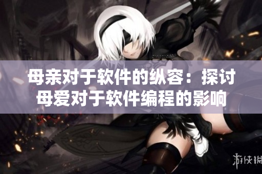 母亲对于软件的纵容：探讨母爱对于软件编程的影响