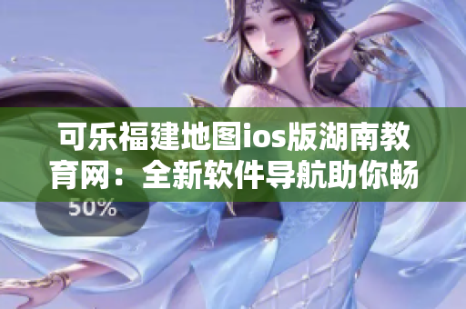 可乐福建地图ios版湖南教育网：全新软件导航助你畅游校园