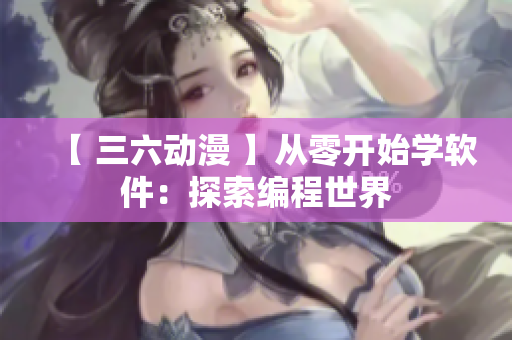 【 三六动漫 】从零开始学软件：探索编程世界