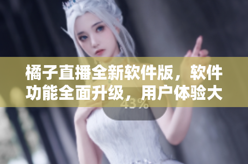 橘子直播全新软件版，软件功能全面升级，用户体验大幅提升