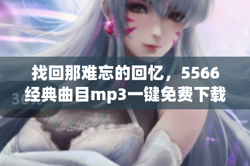 找回那难忘的回忆，5566经典曲目mp3一键免费下载！