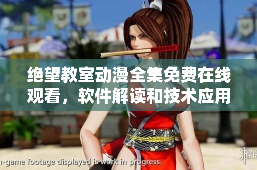 绝望教室动漫全集免费在线观看，软件解读和技术应用探讨