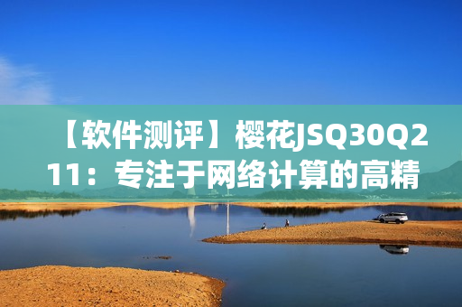 【软件测评】樱花JSQ30Q211：专注于网络计算的高精度计算器
