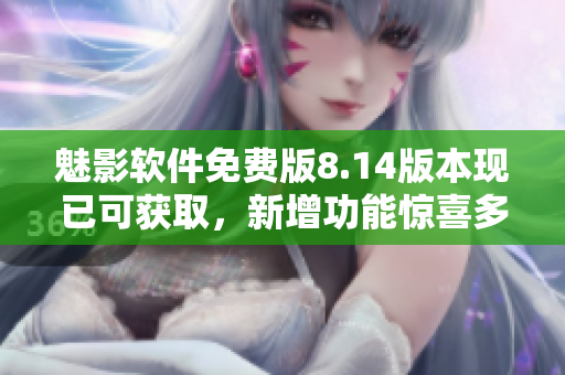 魅影软件免费版8.14版本现已可获取，新增功能惊喜多，快来体验！