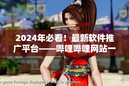 2024年必看！最新软件推广平台——哔哩哔哩网站一网打尽