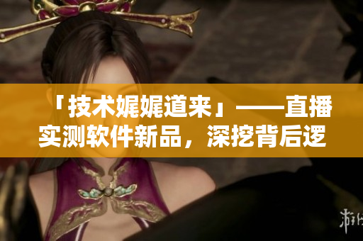 「技术娓娓道来」——直播实测软件新品，深挖背后逻辑