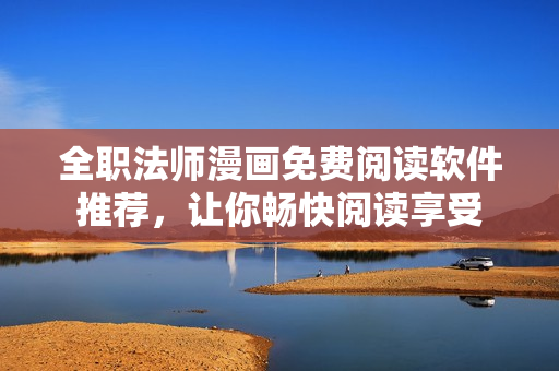 全职法师漫画免费阅读软件推荐，让你畅快阅读享受