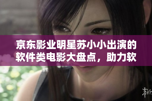 京东影业明星苏小小出演的软件类电影大盘点，助力软件界的明日之星
