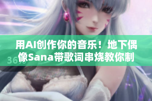 用AI创作你的音乐！地下偶像Sana带歌词串烧教你制作音乐软件