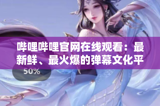 哔哩哔哩官网在线观看：最新鲜、最火爆的弹幕文化平台！