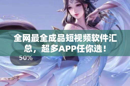 全网最全成品短视频软件汇总，超多APP任你选！