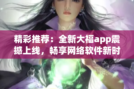 精彩推荐：全新大福app震撼上线，畅享网络软件新时代！