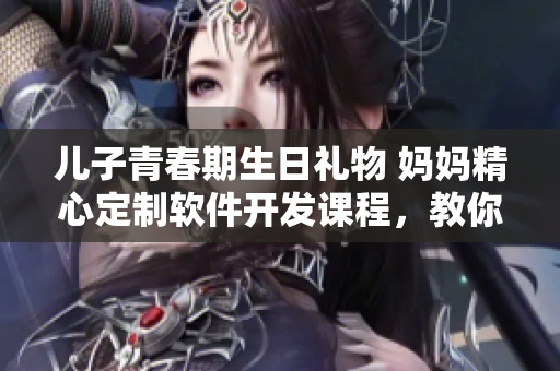 儿子青春期生日礼物 妈妈精心定制软件开发课程，教你轻松掌握编程技能