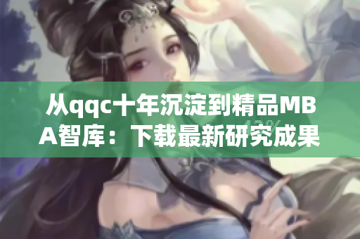 从qqc十年沉淀到精品MBA智库：下载最新研究成果
