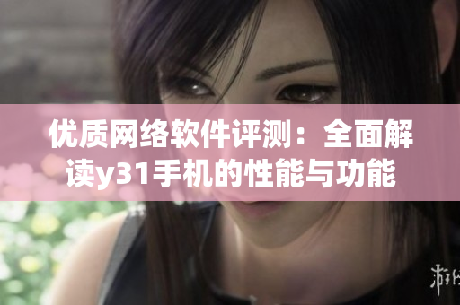 优质网络软件评测：全面解读y31手机的性能与功能