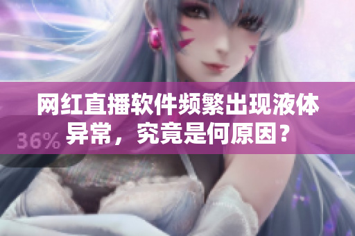 网红直播软件频繁出现液体异常，究竟是何原因？