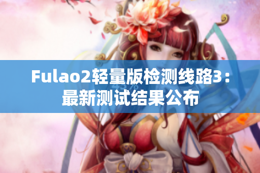Fulao2轻量版检测线路3：最新测试结果公布