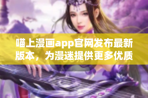 喵上漫画app官网发布最新版本，为漫迷提供更多优质软件体验