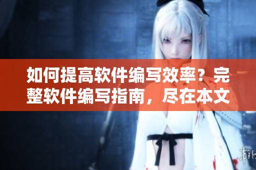 如何提高软件编写效率？完整软件编写指南，尽在本文！
