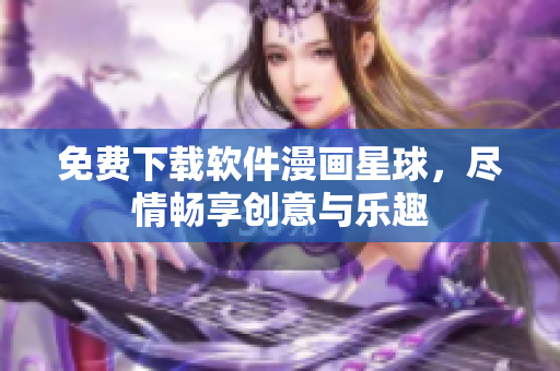 免费下载软件漫画星球，尽情畅享创意与乐趣