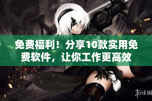 免费福利！分享10款实用免费软件，让你工作更高效