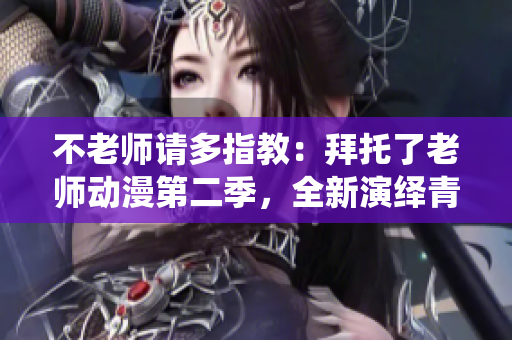 不老师请多指教：拜托了老师动漫第二季，全新演绎青春成长之路