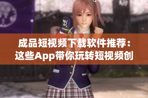 成品短视频下载软件推荐：这些App带你玩转短视频创作！