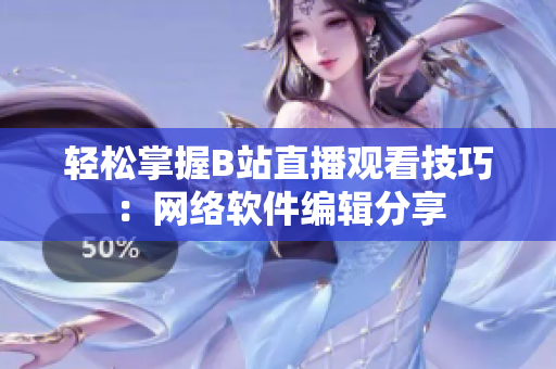 轻松掌握B站直播观看技巧：网络软件编辑分享