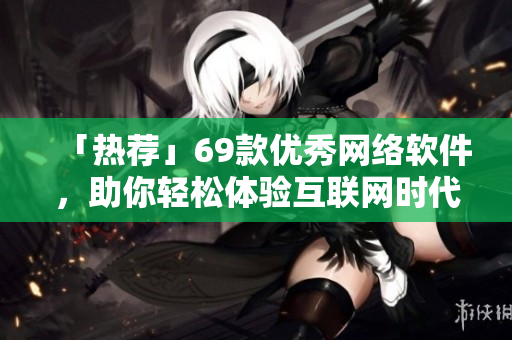 「热荐」69款优秀网络软件，助你轻松体验互联网时代  更多推荐请点击