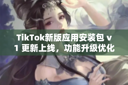 TikTok新版应用安装包 v1 更新上线，功能升级优化