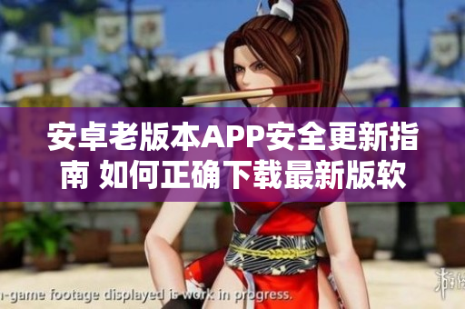 安卓老版本APP安全更新指南 如何正确下载最新版软件
