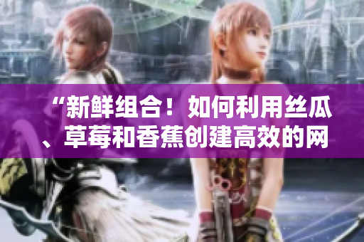 “新鲜组合！如何利用丝瓜、草莓和香蕉创建高效的网络存储软件？”