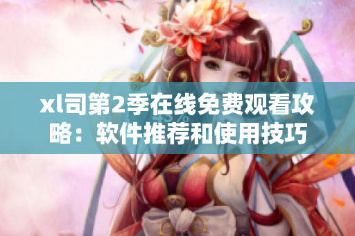 xl司第2季在线免费观看攻略：软件推荐和使用技巧