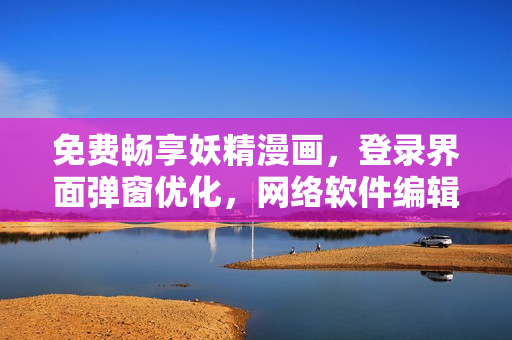 免费畅享妖精漫画，登录界面弹窗优化，网络软件编辑为您解读