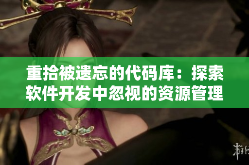 重拾被遗忘的代码库：探索软件开发中忽视的资源管理问题