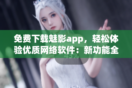 免费下载魅影app，轻松体验优质网络软件：新功能全面升级！