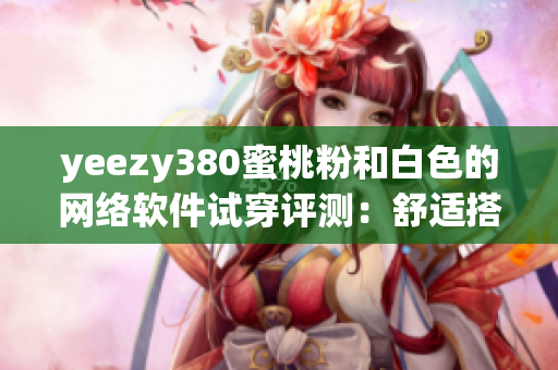 yeezy380蜜桃粉和白色的网络软件试穿评测：舒适搭配与潮流设计共融
