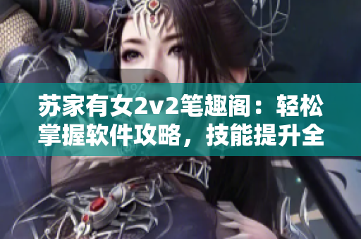 苏家有女2v2笔趣阁：轻松掌握软件攻略，技能提升全攻略